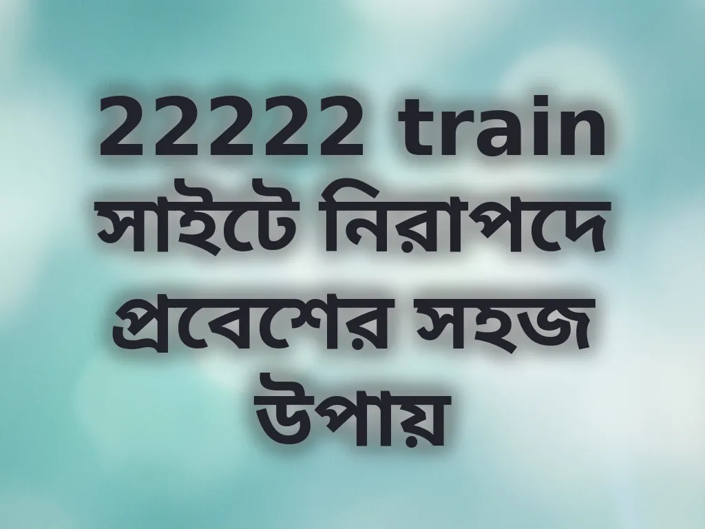 22222 train সাইটে নিরাপদে প্রবেশের সহজ উপায়